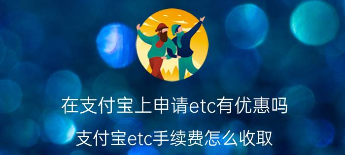 在支付宝上申请etc有优惠吗 支付宝etc手续费怎么收取？